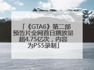 《GTA6》第二部预告片全网首日播放量超4.75亿次，内容为PS5录制