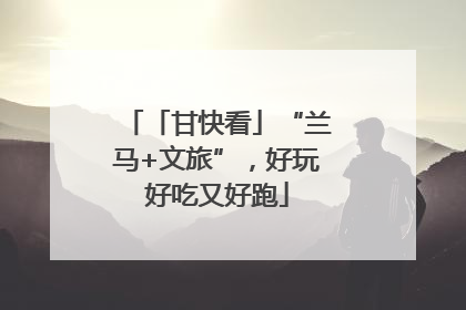 「甘快看」“兰马+文旅”，好玩好吃又好跑