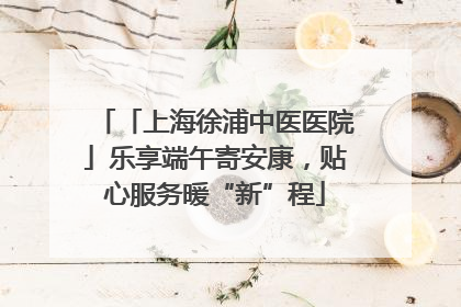 「上海徐浦中医医院」乐享端午寄安康，贴心服务暖“新”程