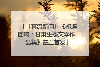 「奔流新闻」《祁连回响：甘肃生态文学作品集》在兰首发