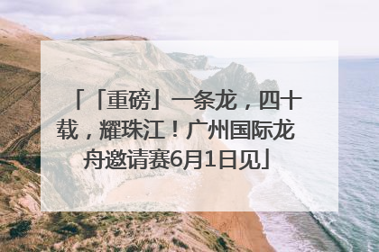 「重磅」一条龙，四十载，耀珠江！广州国际龙舟邀请赛6月1日见