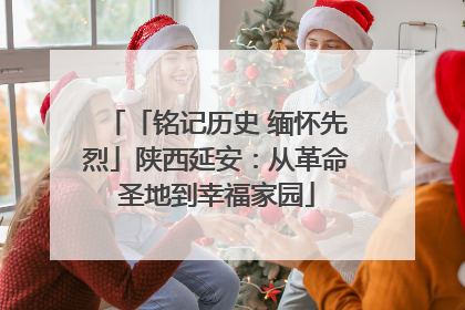 「铭记历史 缅怀先烈」陕西延安：从革命圣地到幸福家园