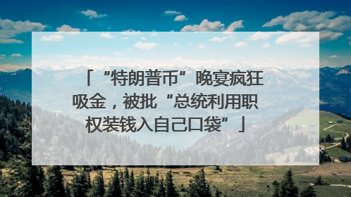 “特朗普币”晚宴疯狂吸金，被批“总统利用职权装钱入自己口袋”