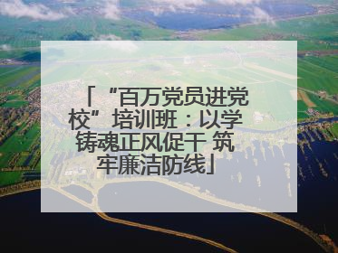 “百万党员进党校”培训班：以学铸魂正风促干 筑牢廉洁防线