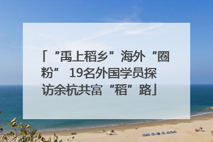 “禹上稻乡”海外“圈粉” 19名外国学员探访余杭共富“稻”路