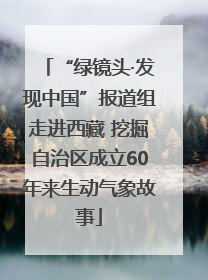 “绿镜头·发现中国”报道组走进西藏 挖掘自治区成立60年来生动气象故事