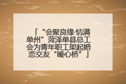“会聚良缘·情满单州”菏泽单县总工会为青年职工架起婚恋交友“暖心桥”