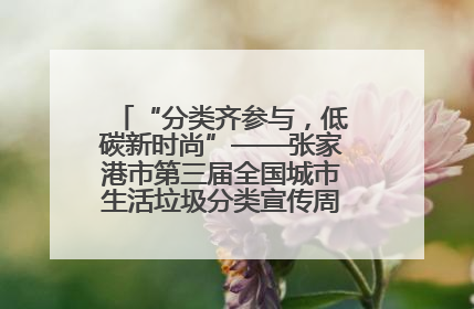 “分类齐参与，低碳新时尚”——张家港市第三届全国城市生活垃圾分类宣传周活动火热开展！