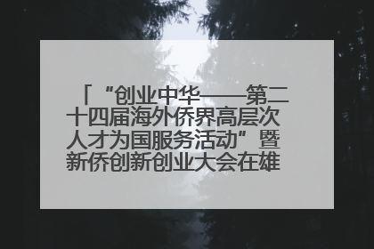 “创业中华——第二十四届海外侨界高层次人才为国服务活动”暨新侨创新创业大会在雄安新区开幕