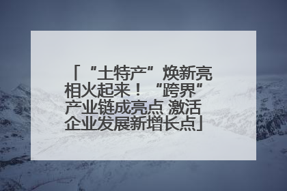 “土特产”焕新亮相火起来！“跨界”产业链成亮点 激活企业发展新增长点