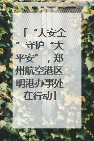 “大安全”守护“大平安”，郑州航空港区明港办事处在行动