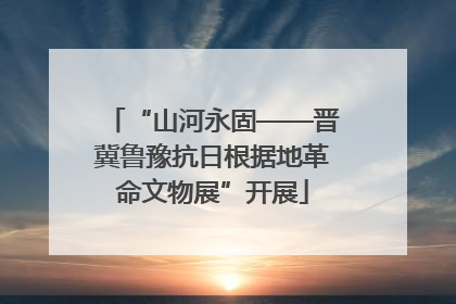 “山河永固——晋冀鲁豫抗日根据地革命文物展”开展