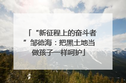 “新征程上的奋斗者”邹德海：把黑土地当做孩子一样呵护