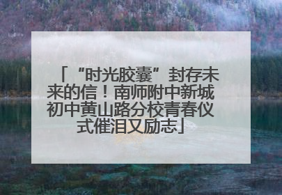 “时光胶囊”封存未来的信！南师附中新城初中黄山路分校青春仪式催泪又励志