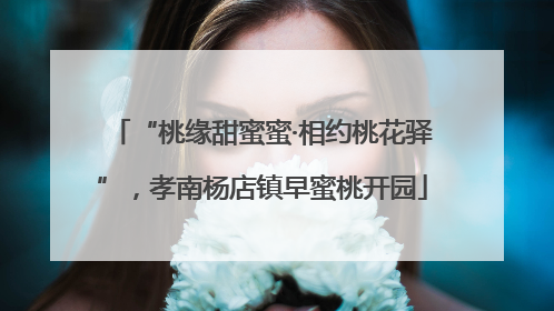 “桃缘甜蜜蜜·相约桃花驿”，孝南杨店镇早蜜桃开园
