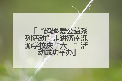 “超越·爱公益系列活动”走进济南泺源学校庆“六一”活动成功举办