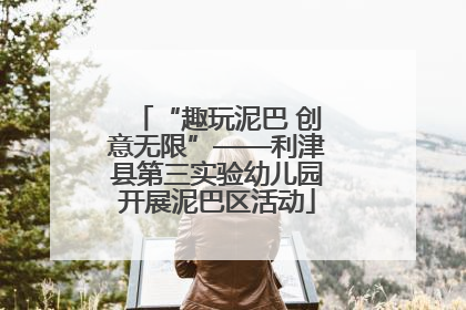 “趣玩泥巴 创意无限”——利津县第三实验幼儿园开展泥巴区活动