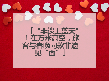“非遗上蓝天”！在万米高空，旅客与春晚同款非遗见“面”