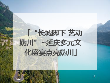 “长城脚下 艺动妫川”~延庆多元文化盛宴点亮妫川