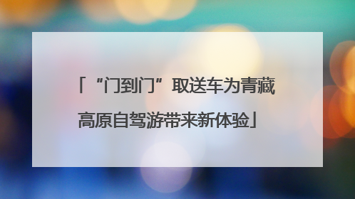 “门到门”取送车为青藏高原自驾游带来新体验