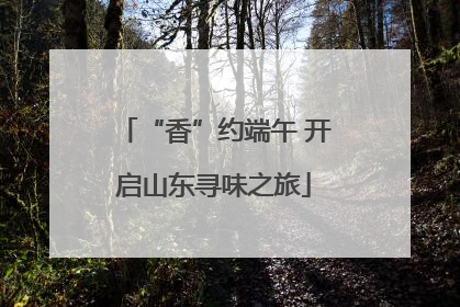 “香”约端午 开启山东寻味之旅