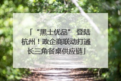 “黑土优品” 登陆杭州！政企商联动打通长三角餐桌供应链
