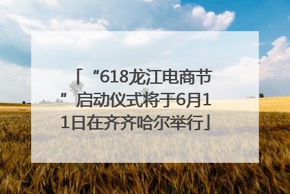 “618龙江电商节”启动仪式将于6月11日在齐齐哈尔举行