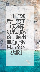 “90后”男子1天8杯奶茶加熬夜，脑出血治疗数月后幸运获救