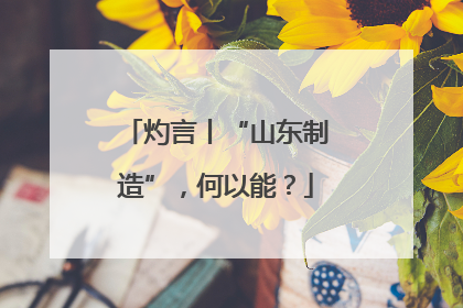 灼言丨“山东制造”，何以能？