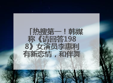 热搜第一！韩媒称《请回答1988》女演员李惠利有新恋情，和伴舞交往近1年