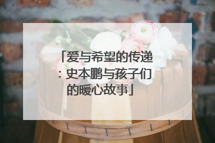 爱与希望的传递：史本鹏与孩子们的暖心故事
