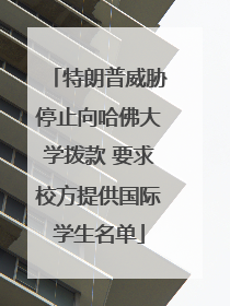 特朗普威胁停止向哈佛大学拨款 要求校方提供国际学生名单