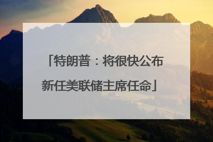 特朗普：将很快公布新任美联储主席任命