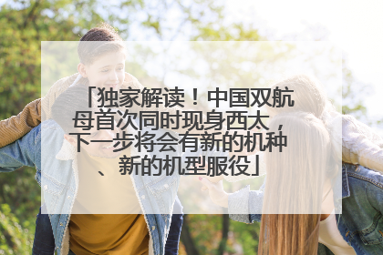 独家解读！中国双航母首次同时现身西太，下一步将会有新的机种、新的机型服役