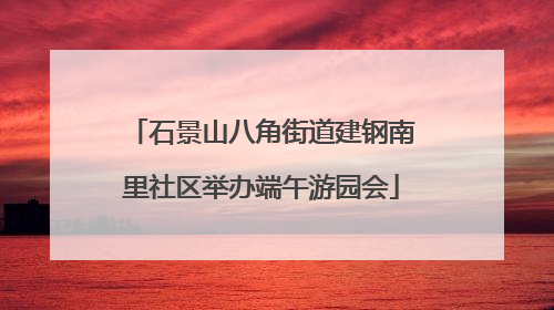 石景山八角街道建钢南里社区举办端午游园会