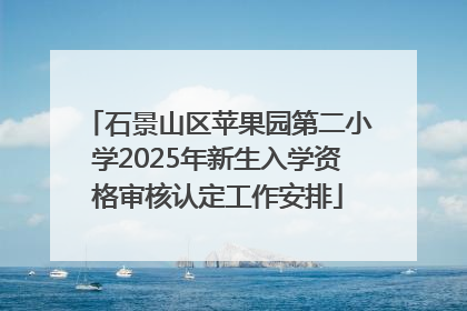 石景山区苹果园第二小学2025年新生入学资格审核认定工作安排