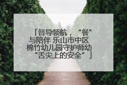 督导领航，“餐”与陪伴 乐山市中区棉竹幼儿园守护师幼“舌尖上的安全”