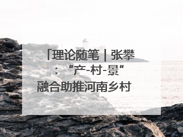 理论随笔｜张攀：“产-村-景”融合助推河南乡村振兴建设