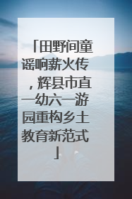 田野间童谣响薪火传，辉县市直一幼六一游园重构乡土教育新范式