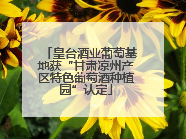 皇台酒业葡萄基地获“甘肃凉州产区特色葡萄酒种植园”认定
