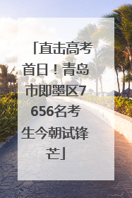 直击高考首日！青岛市即墨区7656名考生今朝试锋芒