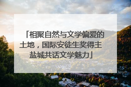 相聚自然与文学偏爱的土地，国际安徒生奖得主盐城共话文学魅力