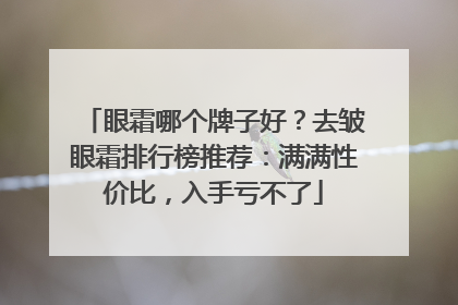 眼霜哪个牌子好？去皱眼霜排行榜推荐：满满性价比，入手亏不了