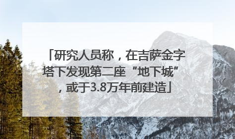 研究人员称，在吉萨金字塔下发现第二座“地下城”，或于3.8万年前建造