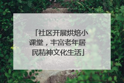 社区开展烘焙小课堂，丰富老年居民精神文化生活