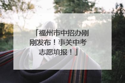 福州市中招办刚刚发布！事关中考志愿填报！