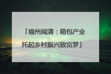 福州闽清：箱包产业托起乡村振兴致富梦