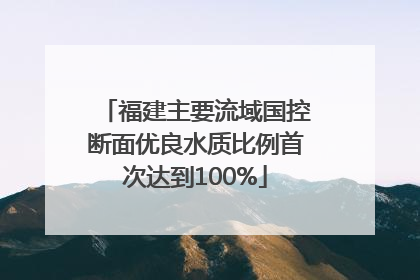 福建主要流域国控断面优良水质比例首次达到100%