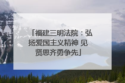 福建三明法院：弘扬爱国主义精神 见贤思齐勇争先