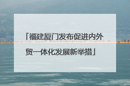 福建厦门发布促进内外贸一体化发展新举措
